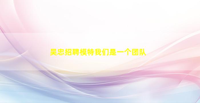吴忠招聘模特我们是一个团队